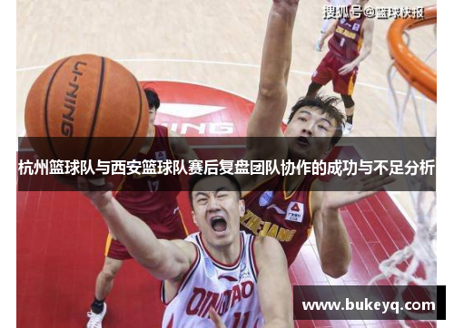 杭州篮球队与西安篮球队赛后复盘团队协作的成功与不足分析