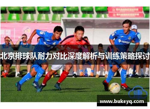 北京排球队耐力对比深度解析与训练策略探讨