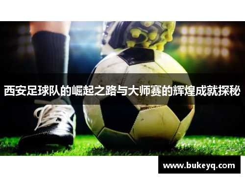 西安足球队的崛起之路与大师赛的辉煌成就探秘