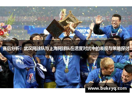 赛后分析：武汉网球队与上海网球队在速度对抗中的表现与策略探讨
