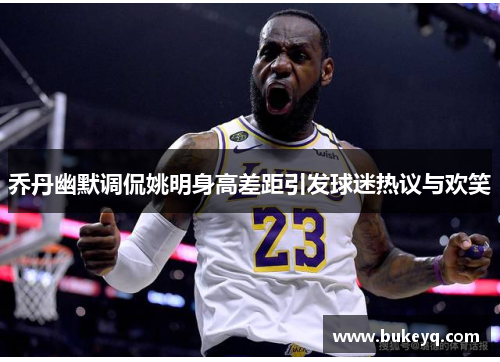 乔丹幽默调侃姚明身高差距引发球迷热议与欢笑