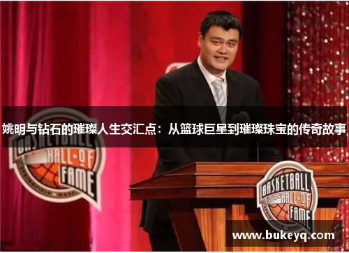 姚明与钻石的璀璨人生交汇点：从篮球巨星到璀璨珠宝的传奇故事