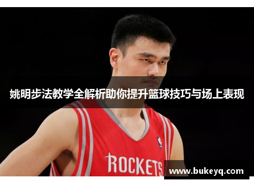 姚明步法教学全解析助你提升篮球技巧与场上表现