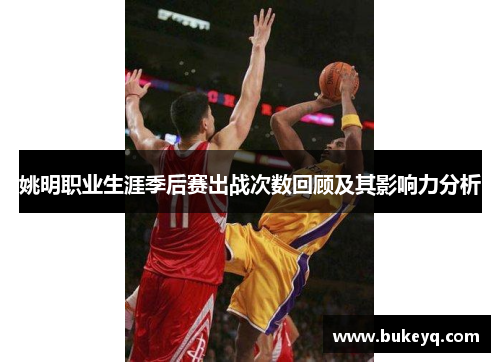 姚明职业生涯季后赛出战次数回顾及其影响力分析