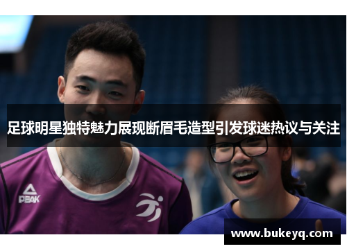 足球明星独特魅力展现断眉毛造型引发球迷热议与关注