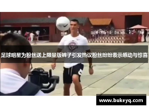 足球明星为粉丝送上限量版裤子引发热议粉丝纷纷表示感动与惊喜
