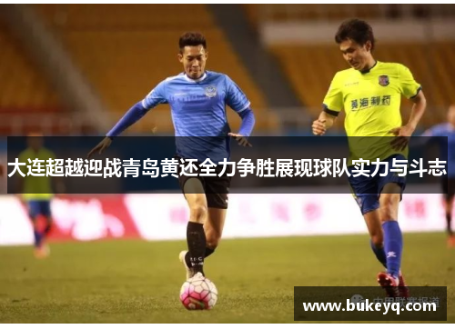 大连超越迎战青岛黄还全力争胜展现球队实力与斗志