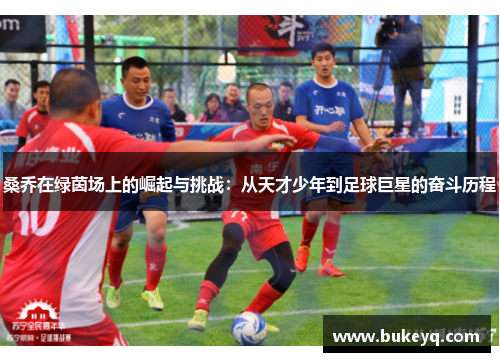 桑乔在绿茵场上的崛起与挑战：从天才少年到足球巨星的奋斗历程