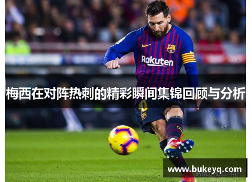 梅西在对阵热刺的精彩瞬间集锦回顾与分析