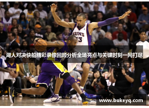 湖人对决快船精彩录像回顾分析全场亮点与关键时刻一网打尽