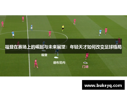 福登在赛场上的崛起与未来展望：年轻天才如何改变足球格局