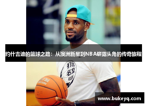 约什吉迪的篮球之路：从澳洲新星到NBA崭露头角的传奇旅程